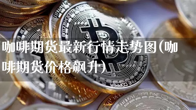 咖啡期货最新行情走势图(咖啡期货价格飙升)_https://www.sdylsx.com_中金所_第1张