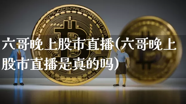 六哥晚上股市直播(六哥晚上股市直播是真的吗)_https://www.sdylsx.com_上期能源_第1张