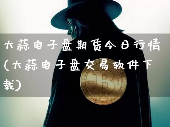 大蒜电子盘期货今日行情(大蒜电子盘交易软件下载)_https://www.sdylsx.com_中金所_第1张