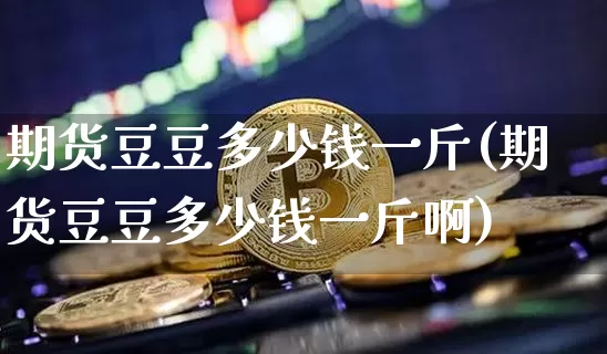 期货豆豆多少钱一斤(期货豆豆多少钱一斤啊)_https://www.sdylsx.com_上期能源_第1张