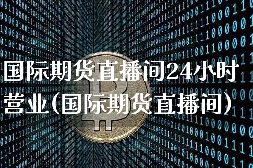 国际期货直播间24小时营业(国际期货直播间)_https://www.sdylsx.com_郑商所_第1张