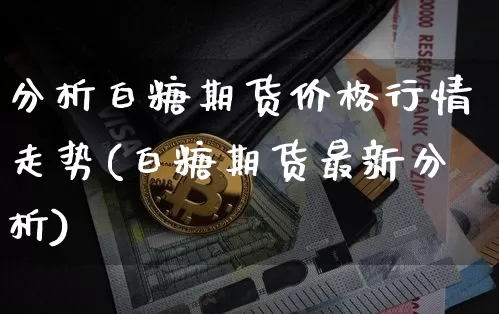 分析白糖期货价格行情走势(白糖期货最新分析)_https://www.sdylsx.com_大商所_第1张