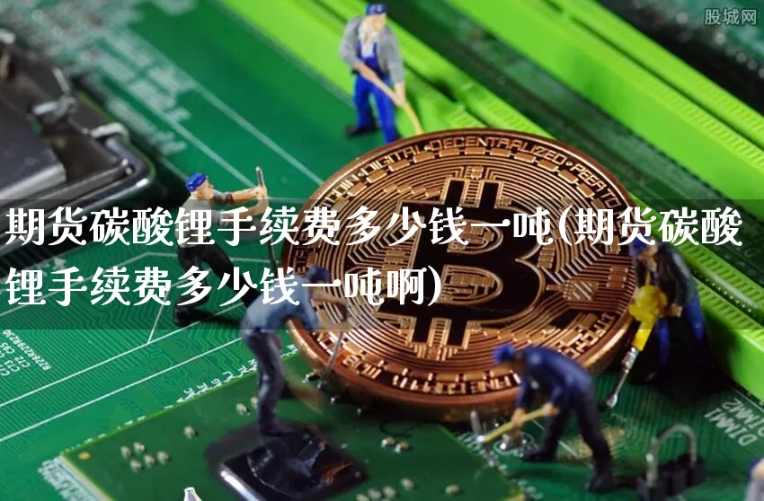 期货碳酸锂手续费多少钱一吨(期货碳酸锂手续费多少钱一吨啊)_大商所_第1张_财经网 期货碳酸锂手续费多少钱一吨(期货碳酸锂手续费多少钱一吨啊)_https://www.sdylsx.com_大商所_第1张