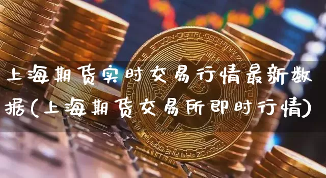 上海期货实时交易行情最新数据(上海期货交易所即时行情)_https://www.sdylsx.com_上期所_第1张