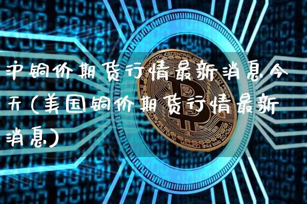 沪铜价期货行情最新消息今天(美国铜价期货行情最新消息)_https://www.sdylsx.com_郑商所_第1张