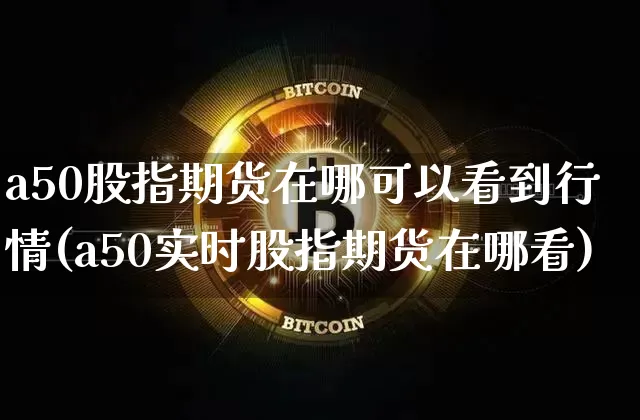 a50股指期货在哪可以看到行情(a50实时股指期货在哪看)_https://www.sdylsx.com_广期所_第1张