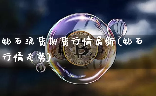 钻石现货期货行情最新(钻石行情走势)_https://www.sdylsx.com_上期所_第1张