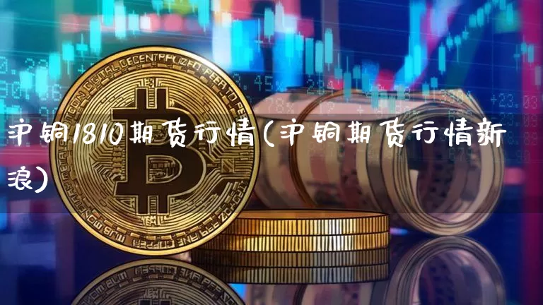 沪铜1810期货行情(沪铜期货行情新浪)_https://www.sdylsx.com_郑商所_第1张