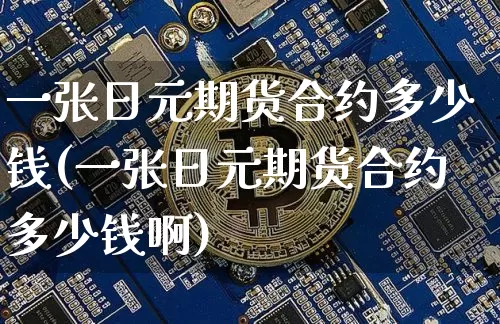 一张日元期货合约多少钱(一张日元期货合约多少钱啊)_https://www.sdylsx.com_上期能源_第1张