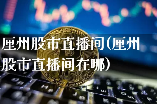 厘州股市直播间(厘州股市直播间在哪)_https://www.sdylsx.com_上期所_第1张