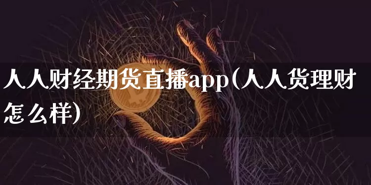 人人财经期货直播app(人人货理财怎么样)_https://www.sdylsx.com_大商所_第1张