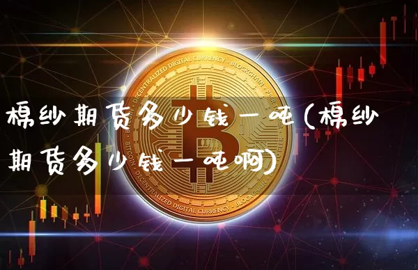 棉纱期货多少钱一吨(棉纱期货多少钱一吨啊)_https://www.sdylsx.com_郑商所_第1张