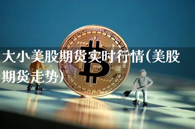 大小美股期货实时行情(美股期货走势)_https://www.sdylsx.com_广期所_第1张
