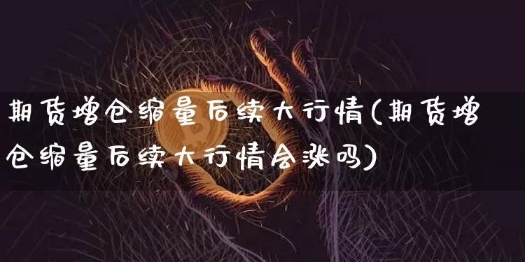 期货增仓缩量后续大行情(期货增仓缩量后续大行情会涨吗)_https://www.sdylsx.com_上期所_第1张