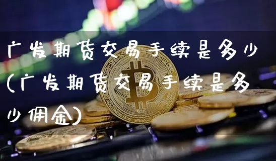 广发期货交易手续是多少(广发期货交易手续是多少佣金)_https://www.sdylsx.com_广期所_第1张