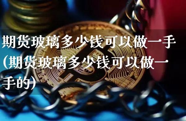 期货玻璃多少钱可以做一手(期货玻璃多少钱可以做一手的)_https://www.sdylsx.com_中金所_第1张