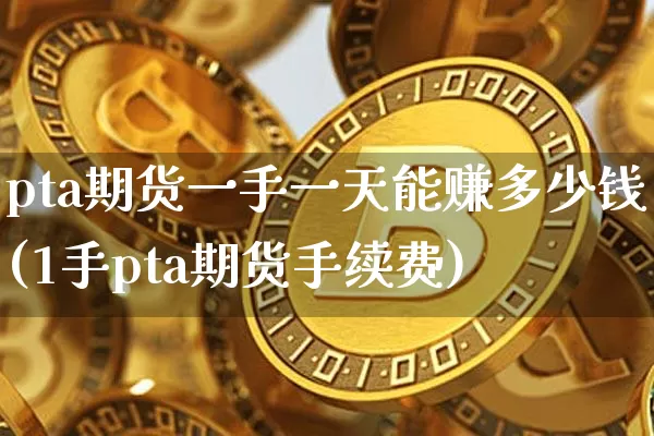 pta期货一手一天能赚多少钱(1手pta期货手续费)_郑商所_第1张_财经网 pta期货一手一天能赚多少钱(1手pta期货手续费)_https://www.sdylsx.com_郑商所_第1张