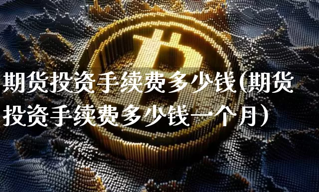 期货投资手续费多少钱(期货投资手续费多少钱一个月)_https://www.sdylsx.com_上期能源_第1张