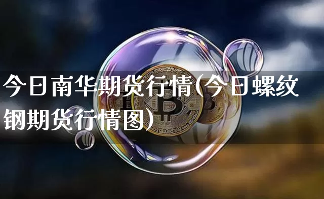 今日南华期货行情(今日螺纹钢期货行情图)_https://www.sdylsx.com_上期所_第1张