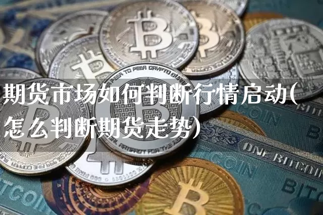 期货市场如何判断行情启动(怎么判断期货走势)_https://www.sdylsx.com_上期所_第1张