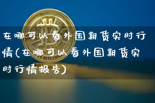 在哪可以看外国期货实时行情(在哪可以看外国期货实时行情报告)_https://www.sdylsx.com_上期所_第1张
