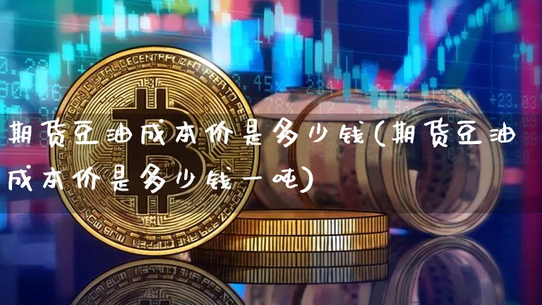 期货豆油成本价是多少钱(期货豆油成本价是多少钱一吨)_https://www.sdylsx.com_中金所_第1张