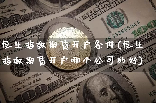 恒生指数期货开户条件(恒生指数期货开户哪个公司的好)_https://www.sdylsx.com_上期能源_第1张