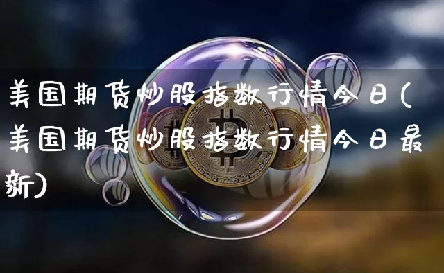 美国期货炒股指数行情今日(美国期货炒股指数行情今日最新)_https://www.sdylsx.com_广期所_第1张