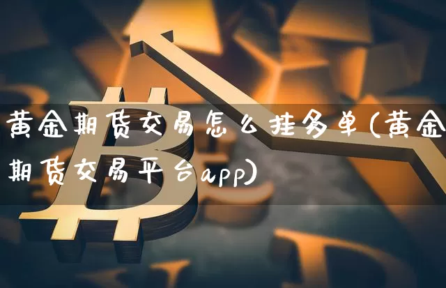 黄金期货交易怎么挂多单(黄金期货交易平台app)_https://www.sdylsx.com_上期能源_第1张