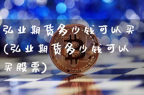 弘业期货多少钱可以买(弘业期货多少钱可以买股票)_https://www.sdylsx.com_上期能源_第1张