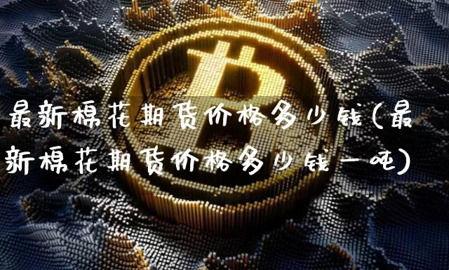 最新棉花期货价格多少钱(最新棉花期货价格多少钱一吨)_https://www.sdylsx.com_广期所_第1张