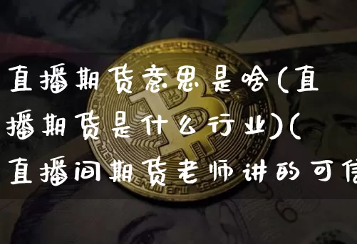 直播期货意思是啥(直播期货是什么行业)(直播间期货老师讲的可信吗)_https://www.sdylsx.com_郑商所_第1张