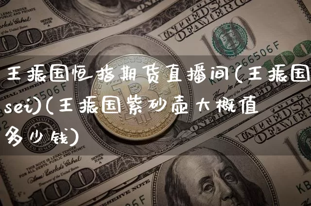 王振国恒指期货直播间(王振国sei)(王振国紫砂壶大概值多少钱)_https://www.sdylsx.com_中金所_第1张