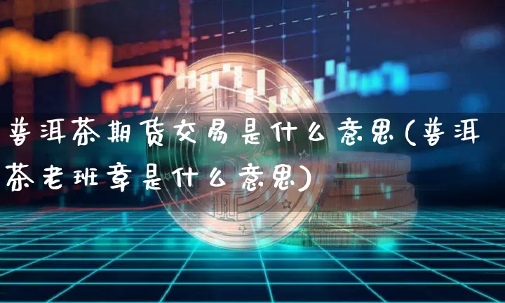 普洱茶期货交易是什么意思(普洱茶老班章是什么意思)_https://www.sdylsx.com_郑商所_第1张