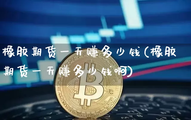 橡胶期货一天赚多少钱(橡胶期货一天赚多少钱啊)_上期所_第1张_财经网 橡胶期货一天赚多少钱(橡胶期货一天赚多少钱啊)_https://www.sdylsx.com_上期所_第1张