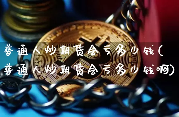 普通人炒期货会亏多少钱(普通人炒期货会亏多少钱啊)_https://www.sdylsx.com_上期所_第1张