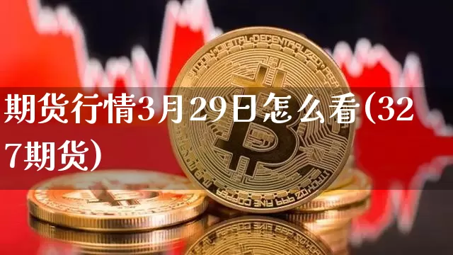 期货行情3月29日怎么看(327期货)_https://www.sdylsx.com_大商所_第1张