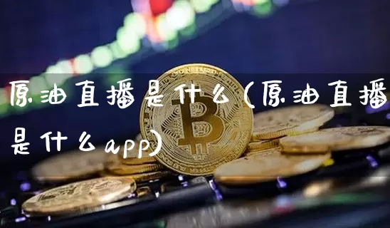 原油直播是什么(原油直播是什么app)_https://www.sdylsx.com_上期所_第1张