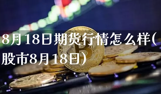 8月18日期货行情怎么样(股市8月18日)_https://www.sdylsx.com_上期能源_第1张
