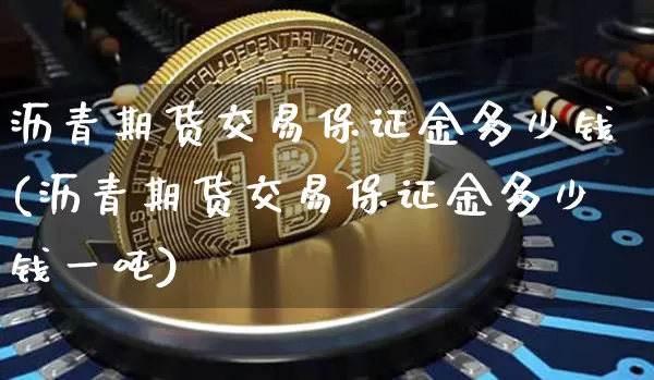 沥青期货交易保证金多少钱(沥青期货交易保证金多少钱一吨)_https://www.sdylsx.com_上期能源_第1张