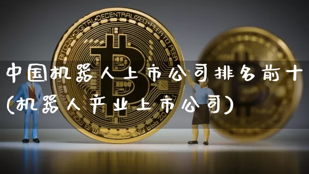 中国机器人上市公司排名前十(机器人产业上市公司)_https://www.sdylsx.com_郑商所_第1张