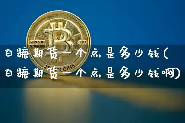 白糖期货一个点是多少钱(白糖期货一个点是多少钱啊)_https://www.sdylsx.com_大商所_第1张