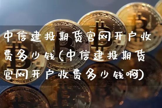 中信建投期货官网开户收费多少钱(中信建投期货官网开户收费多少钱啊)_https://www.sdylsx.com_广期所_第1张