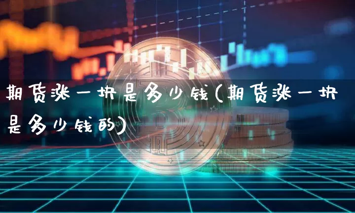 期货涨一块是多少钱(期货涨一块是多少钱的)_上期所_第1张_财经网 期货涨一块是多少钱(期货涨一块是多少钱的)_https://www.sdylsx.com_上期所_第1张