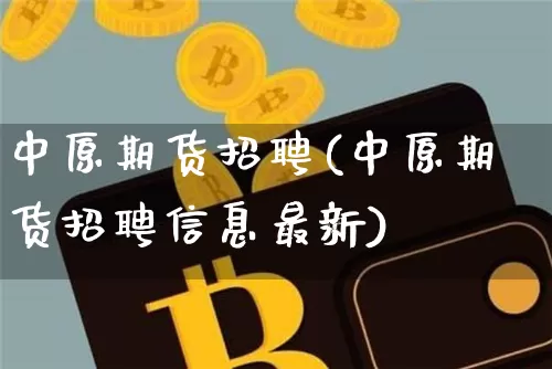 中原期货招聘(中原期货招聘信息最新)_https://www.sdylsx.com_上期能源_第1张
