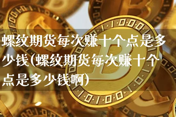 螺纹期货每次赚十个点是多少钱(螺纹期货每次赚十个点是多少钱啊)_https://www.sdylsx.com_中金所_第1张