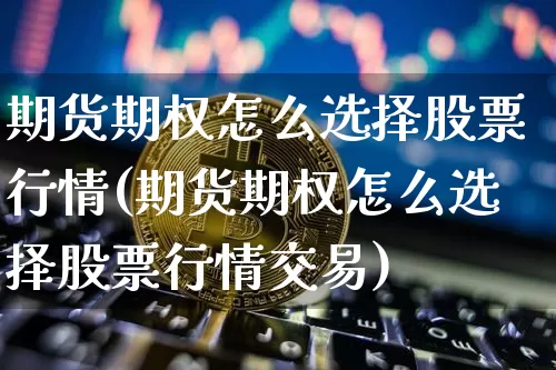 期货期权怎么选择股票行情(期货期权怎么选择股票行情交易)_https://www.sdylsx.com_郑商所_第1张