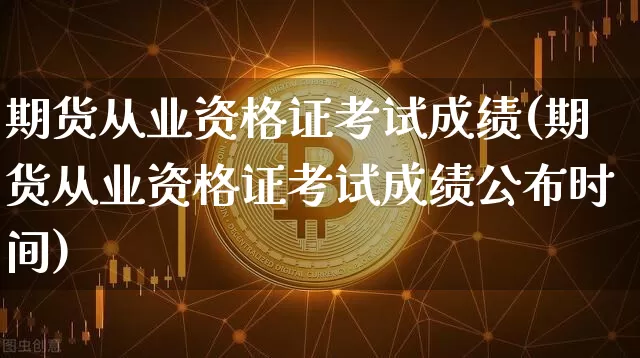 期货从业资格证考试成绩(期货从业资格证考试成绩公布时间)_https://www.sdylsx.com_上期所_第1张