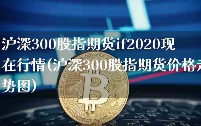沪深300股指期货if2020现在行情(沪深300股指期货价格走势图)_https://www.sdylsx.com_大商所_第1张