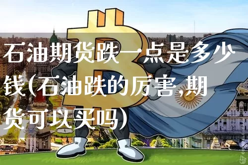 石油期货跌一点是多少钱(石油跌的厉害,期货可以买吗)_https://www.sdylsx.com_上期所_第1张